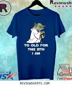 Yoda to old for this sith I am shirt