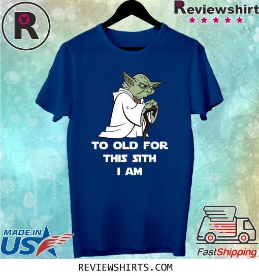 Yoda to old for this sith I am shirt