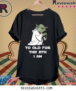 Yoda to old for this sith I am shirt