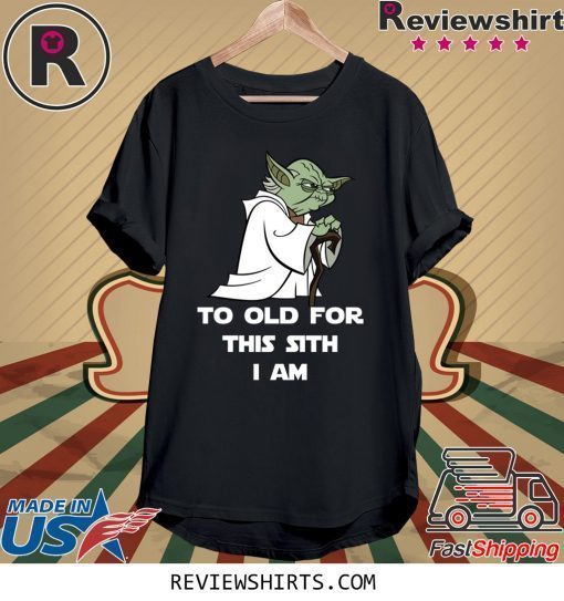 Yoda to old for this sith I am shirt