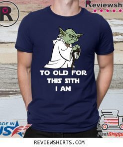 Yoda to old for this sith I am shirt