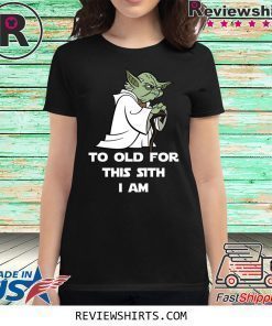 Yoda to old for this sith I am shirt