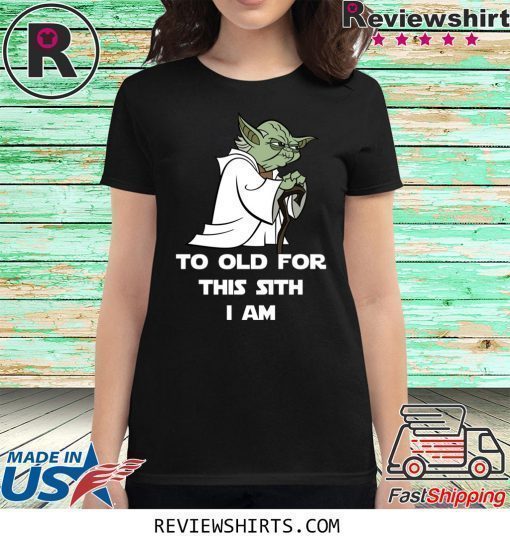 Yoda to old for this sith I am shirt