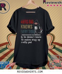 49ERS DAD KNOW EVERYTHING IF HE DOESNT KNOW HE MAKE STUFF UP REALLY FAST SHIRT