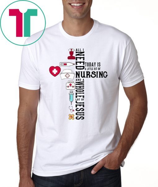 All I Need Today Is A Little Bit Of Nursing And A Whole Lot Of Jesus T-Shirt