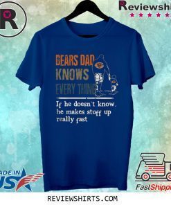 BEARS DAD KNOW EVERYTHING IF HE DOESNT KNOW HE MAKE STUFF UP REALLY FAST SHIRT