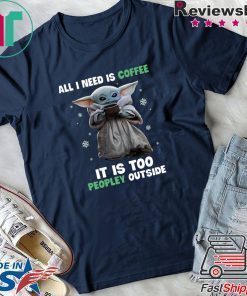 Baby Yoda all i need is coffee it is too peopley outside shirt