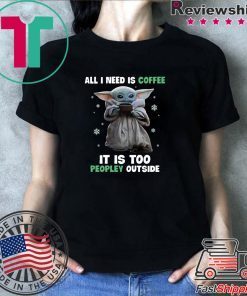 Baby Yoda all i need is coffee it is too peopley outside shirt