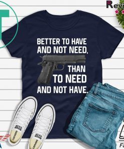 Better To Have And Not Need Than To Need And Not Have shirt