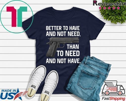 Better To Have And Not Need Than To Need And Not Have shirt