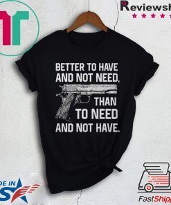 Better To Have And Not Need Than To Need And Not Have shirt