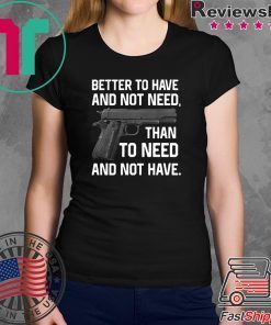 Better To Have And Not Need Than To Need And Not Have shirt