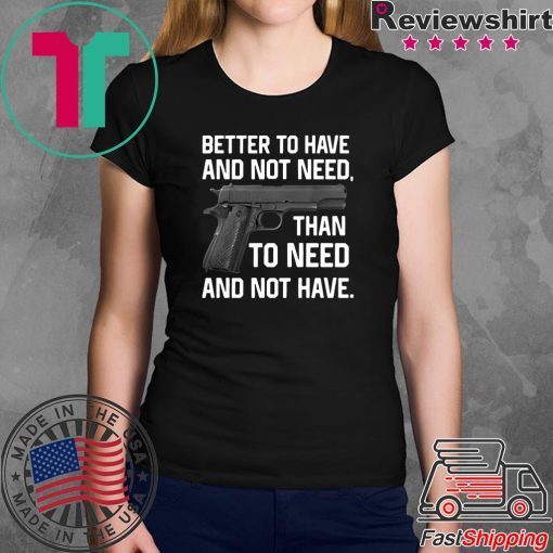 Better To Have And Not Need Than To Need And Not Have shirt