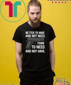 Better To Have And Not Need Than To Need And Not Have shirt