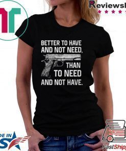 Better To Have And Not Need Than To Need And Not Have shirt