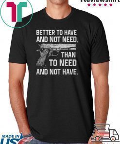 Better To Have And Not Need Than To Need And Not Have shirt