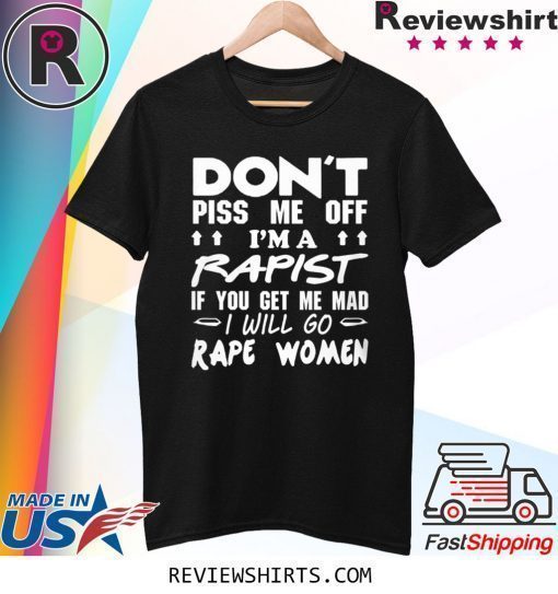 DON'T PISS ME OFF I'M A RAPIST IF YOUR GET ME MAD I WILL GO RAPE WOMEN SHIRT