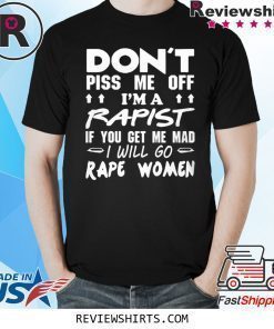 DON'T PISS ME OFF I'M A RAPIST IF YOUR GET ME MAD I WILL GO RAPE WOMEN SHIRT