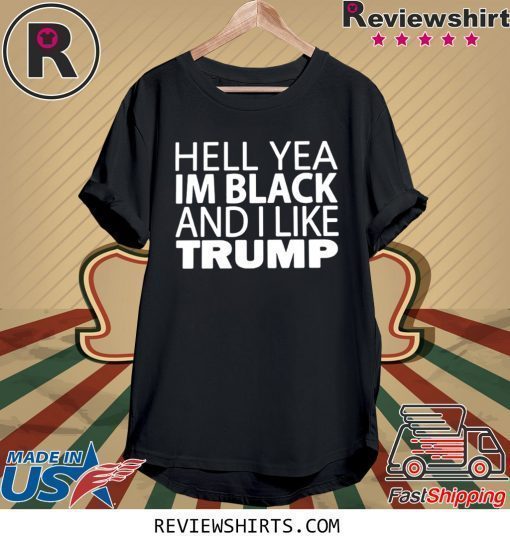 HELL YEA IM BLACK AND I LIKE TRUMP T-SHIRT