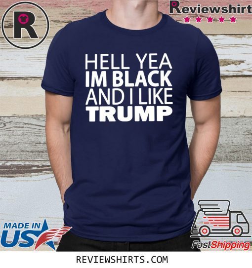 HELL YEA IM BLACK AND I LIKE TRUMP T-SHIRT