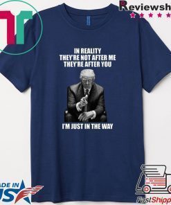 In Reality They’re Not After Me They’re After You Trump Shirt