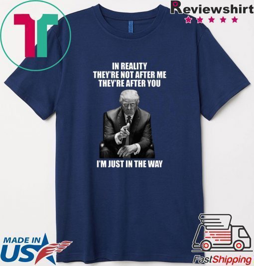 In Reality They’re Not After Me They’re After You Trump Shirt