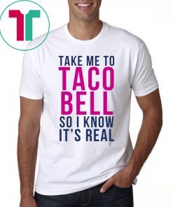 Take Me To Taco Bell So I Know It’s Real Shirt