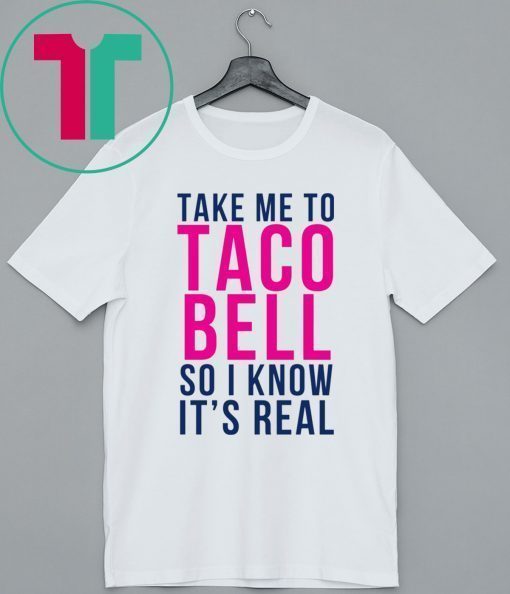 Take Me To Taco Bell So I Know It’s Real Shirt