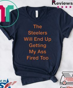 The Steelers Will End Up Getting My Ass Fired Too Shirt