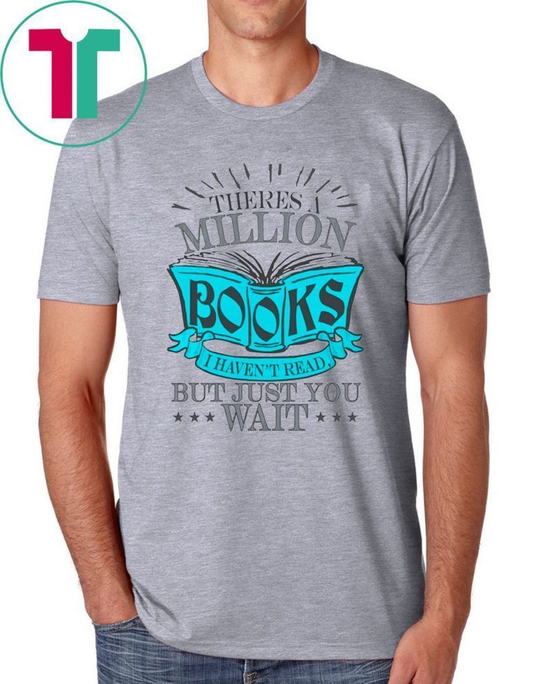 Theres A Million Books I Haven’t Read But Just You Wait Shirt