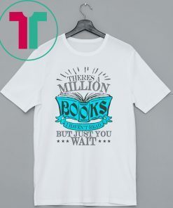 Theres A Million Books I Haven’t Read But Just You Wait Shirt
