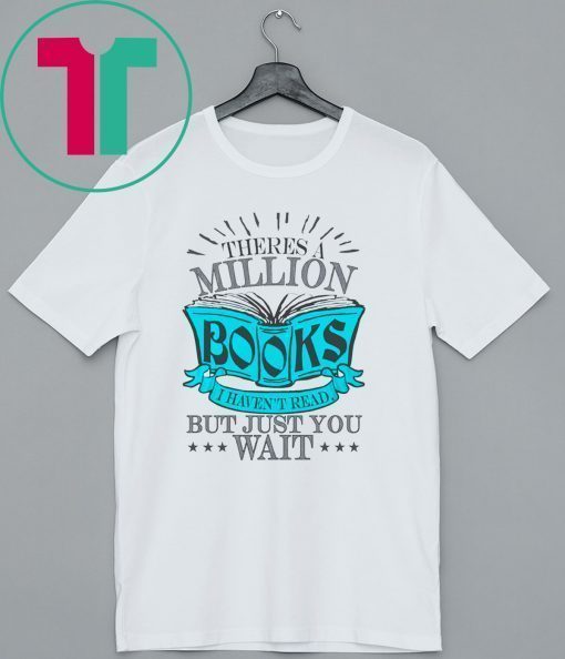 Theres A Million Books I Haven’t Read But Just You Wait Shirt