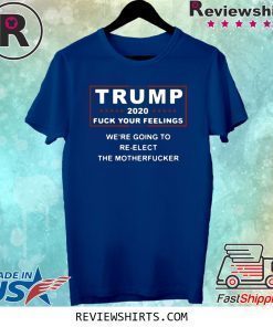 Trump 2020 fuck your feelings we're going to re-elect the motherfucker shirt