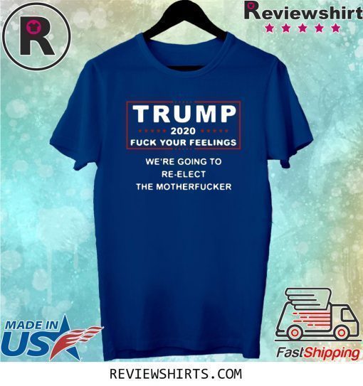 Trump 2020 fuck your feelings we're going to re-elect the motherfucker shirt