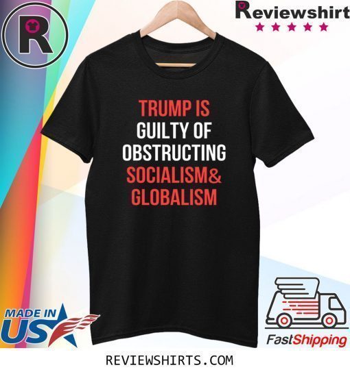 Trump Is Guilty Of Obstructing Socialism and Globalism T-Shirt