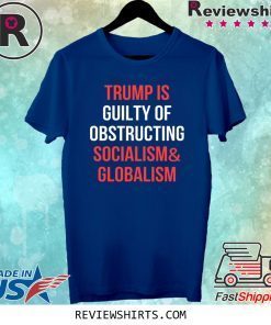 Trump Is Guilty Of Obstructing Socialism and Globalism T-Shirt