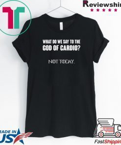 What Do We Say To The God Of Cardio Not Today Shirt