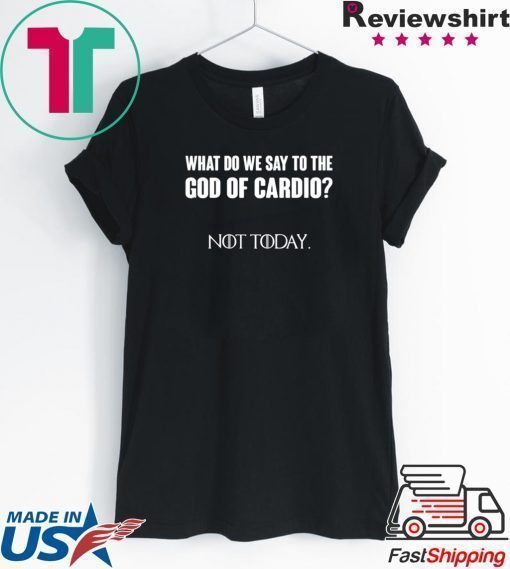 What Do We Say To The God Of Cardio Not Today Shirt