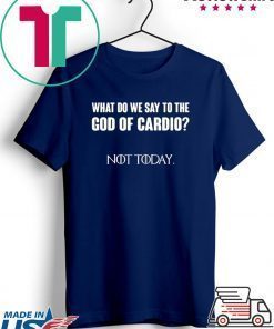 What Do We Say To The God Of Cardio Not Today Shirt