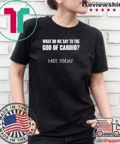 What Do We Say To The God Of Cardio Not Today Shirt