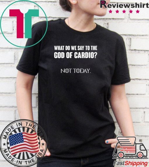 What Do We Say To The God Of Cardio Not Today Shirt