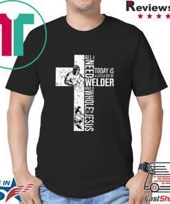 All I Need Today Is A Little Bit Of Welder Shirt