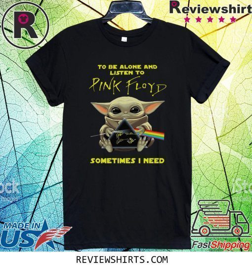 BABY YODA TO BE ALONE AND LISTEN TO PINK FLOYD SOMETIMES I NEED SHIRT