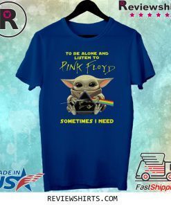 BABY YODA TO BE ALONE AND LISTEN TO PINK FLOYD SOMETIMES I NEED SHIRT