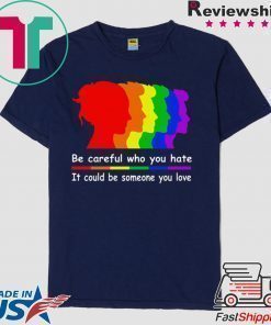 Be careful who you hate It could be someone you love shirt