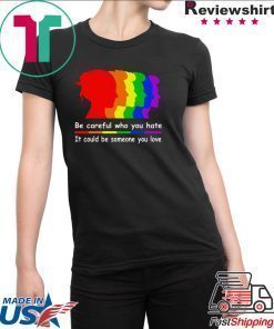 Be careful who you hate It could be someone you love shirt