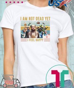 Iam Not Dead Yet I Feel Happy Shirt