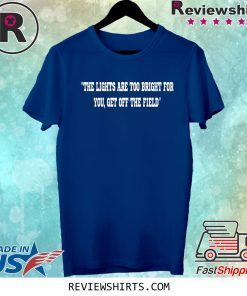 THE LIGHTS ARE TOO BRIGHT FOR YOU - GET OFF THE FIELD SHIRT