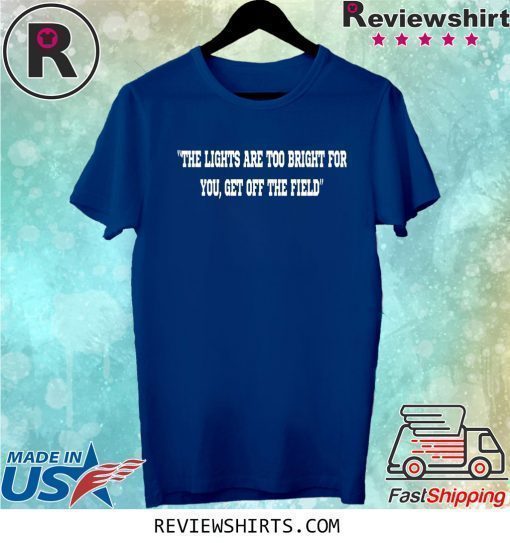 THE LIGHTS ARE TOO BRIGHT FOR YOU - GET OFF THE FIELD SHIRT