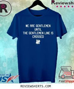WE ARE GENTLEMEN UNTIL THE GENTLEMEN LINE IS CROSSED SHIRT